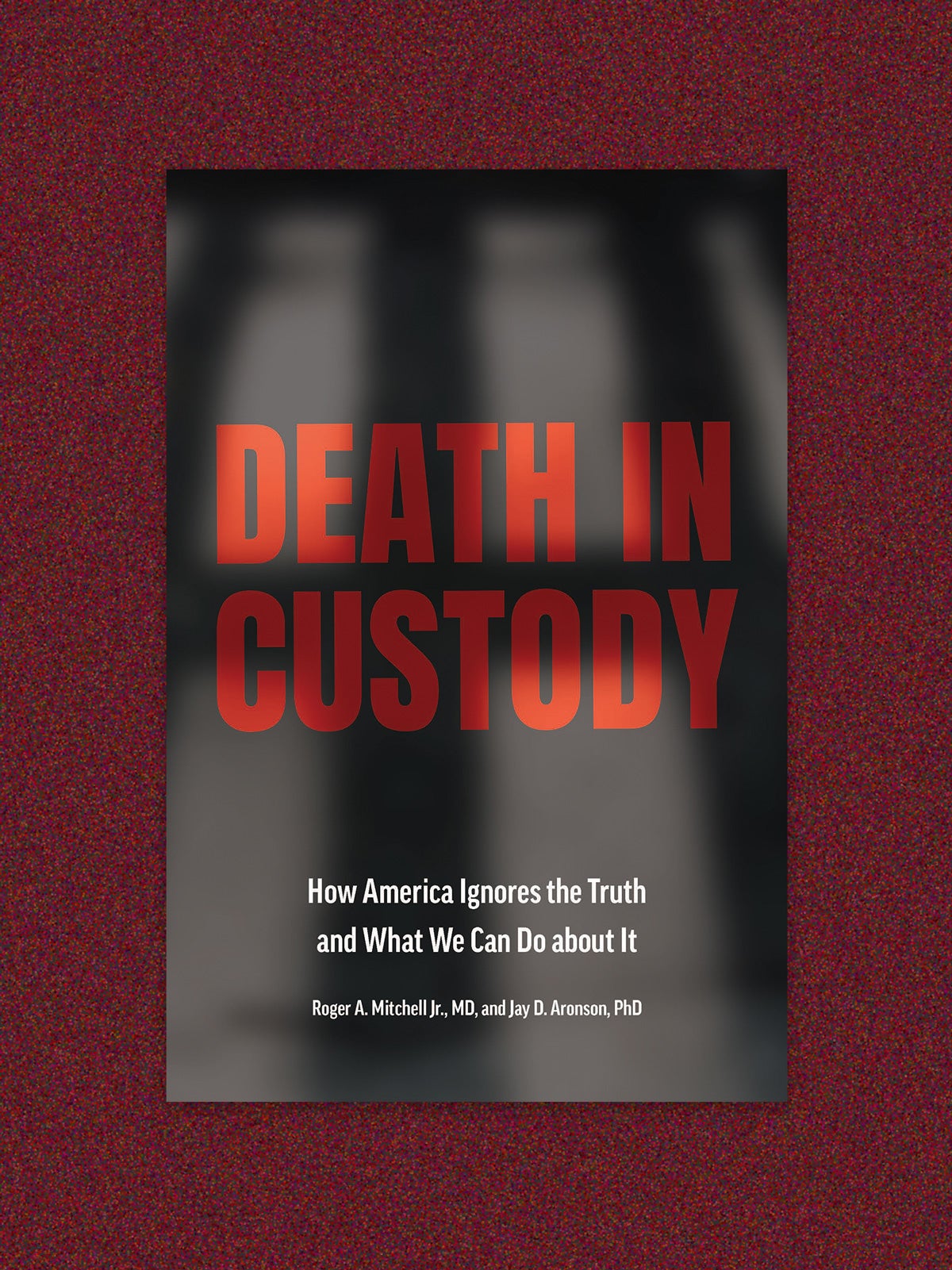 Book cover: "Death in Custody: How America Ignores the Truth and What we Can Do about it." By Roger A Mitchell Jr MD and Jay D Aronson, PHD. The book cover is of jail cell bar shadows and the text is in bright red. The cover is on a red speckled background.