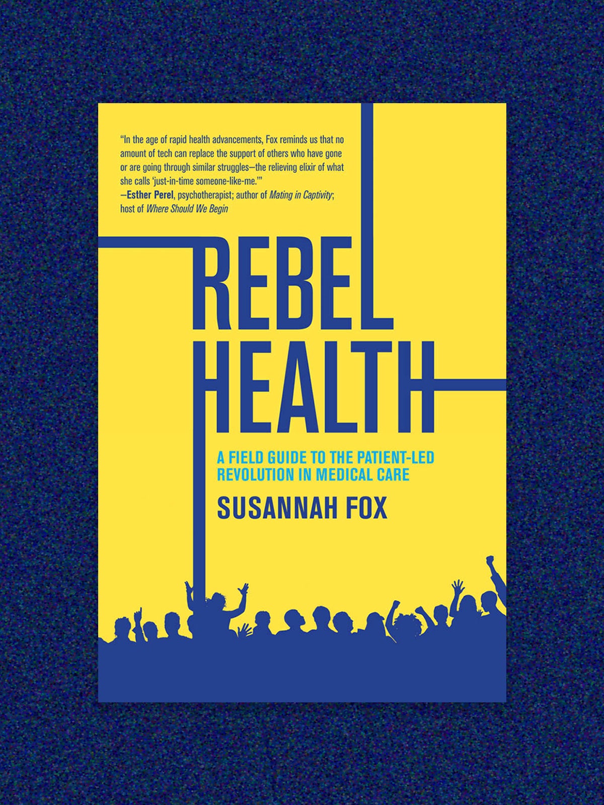 The book cover for “Rebel health: A field guide to the patient-led revolution in medical care” by susannah fox. The cover is bright yellow with a silhouette of a protesting crowd in dark blue at the bottom. Four blue lines extend from the type of the cover. The cover is on a dark blue-speckled background.